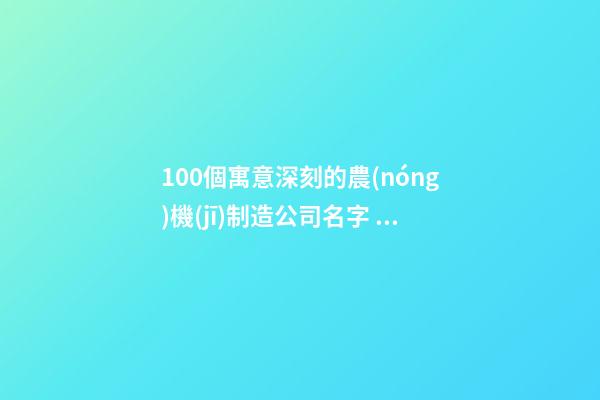 100個寓意深刻的農(nóng)機(jī)制造公司名字 哪類涵義適合